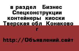  в раздел : Бизнес » Спецконструкции, контейнеры, киоски . Тверская обл.,Конаково г.